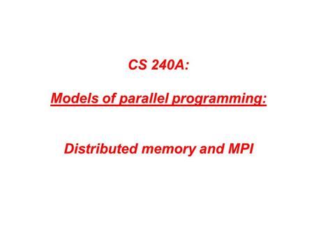 CS 240A: Models of parallel programming: Distributed memory and MPI.