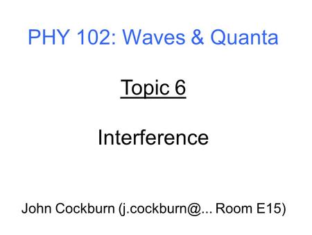 John Cockburn (j.cockburn@... Room E15) PHY 102: Waves & Quanta Topic 6 Interference John Cockburn (j.cockburn@... Room E15)