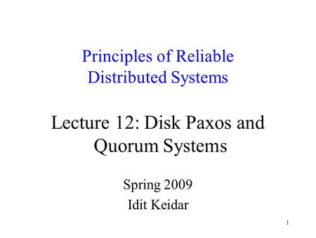 1 Principles of Reliable Distributed Systems Lecture 12: Disk Paxos and Quorum Systems Spring 2009 Idit Keidar.