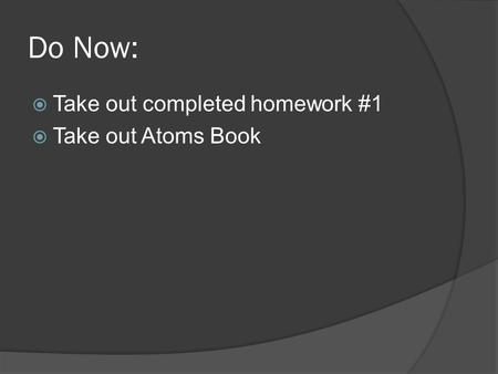 Do Now:  Take out completed homework #1  Take out Atoms Book.