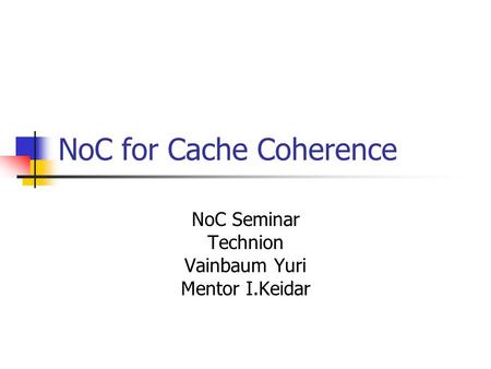 NoC for Cache Coherence NoC Seminar Technion Vainbaum Yuri Mentor I.Keidar.
