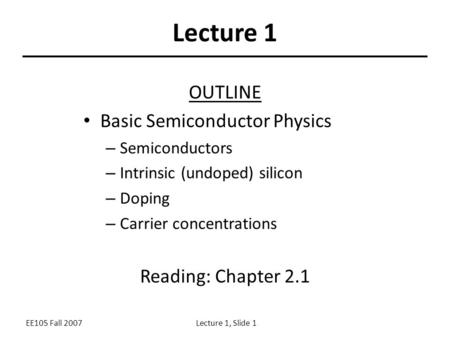 EE105 Fall 2007Lecture 1, Slide 1 Lecture 1 OUTLINE Basic Semiconductor Physics – Semiconductors – Intrinsic (undoped) silicon – Doping – Carrier concentrations.