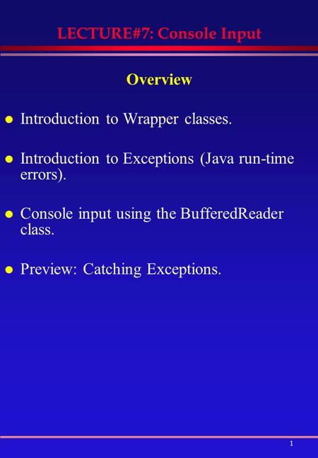1 LECTURE#7: Console Input Overview l Introduction to Wrapper classes. l Introduction to Exceptions (Java run-time errors). l Console input using the BufferedReader.