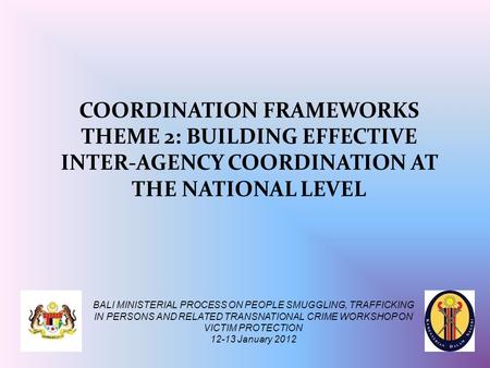 COORDINATION FRAMEWORKS THEME 2: BUILDING EFFECTIVE INTER-AGENCY COORDINATION AT THE NATIONAL LEVEL BALI MINISTERIAL PROCESS ON PEOPLE SMUGGLING, TRAFFICKING.