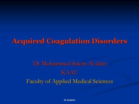 Dr msaiem Acquired Coagulation Disorders Dr Mohammed Saiem Al-dahr KAAU Faculty of Applied Medical Sciences.