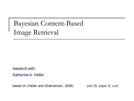 Bayesian Content-Based Image Retrieval research with: Katherine A. Heller based on (Heller and Ghahramani, 2006) part IB, paper 8, Lent.