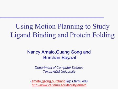Using Motion Planning to Study Ligand Binding and Protein Folding Nancy Amato,Guang Song and Burchan Bayazit Department of Computer Science Texas A&M University.