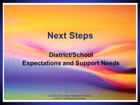 1 Next Steps District/School Expectations and Support Needs (C) 2005 by the Oregon Reading First Center Center on Teaching and Learning.