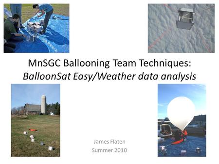 MnSGC Ballooning Team Techniques: BalloonSat Easy/Weather data analysis James Flaten Summer 2010.