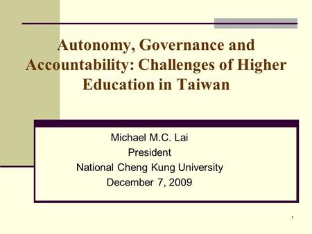 1 Autonomy, Governance and Accountability: Challenges of Higher Education in Taiwan Michael M.C. Lai President National Cheng Kung University December.