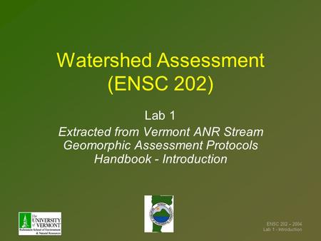 ENSC 202 – 2004 Lab 1 - Introduction Watershed Assessment (ENSC 202) Lab 1 Extracted from Vermont ANR Stream Geomorphic Assessment Protocols Handbook -