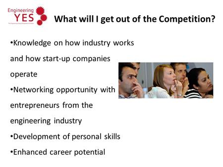 What will I get out of the Competition? Knowledge on how industry works and how start-up companies operate Networking opportunity with entrepreneurs from.