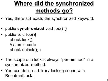 1 Where did the synchronized methods go? Yes, there still exists the synchronized keyword. public synchronized void foo() {} public void foo(){ aLock.lock();