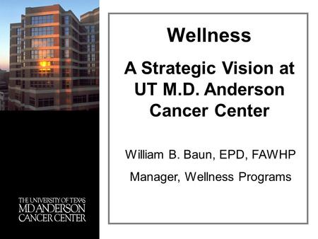 William B. Baun, EPD, FAWHP Manager, Wellness Programs Wellness A Strategic Vision at UT M.D. Anderson Cancer Center.