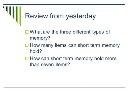 Review from yesterday  What are the three different types of memory?  How many items can short term memory hold?  How can short term memory hold more.
