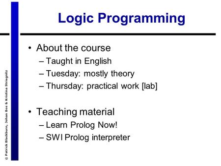 © Patrick Blackburn, Johan Bos & Kristina Striegnitz Logic Programming About the course –Taught in English –Tuesday: mostly theory –Thursday: practical.