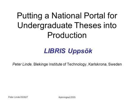 Peter Linde 050927 Kaliningrad 2005 Putting a National Portal for Undergraduate Theses into Production LIBRIS Uppsök Peter Linde, Blekinge Institute of.