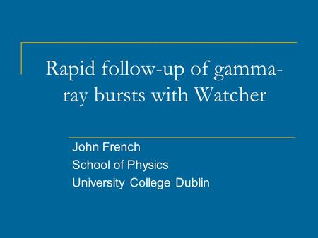 Rapid follow-up of gamma- ray bursts with Watcher John French School of Physics University College Dublin.