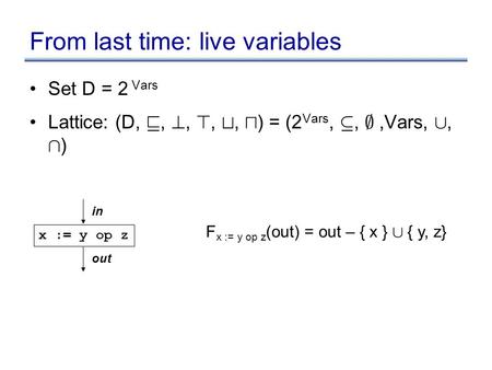 From last time: live variables Set D = 2 Vars Lattice: (D, v, ?, >, t, u ) = (2 Vars, µ, ;,Vars, [, Å ) x := y op z in out F x := y op z (out) = out –