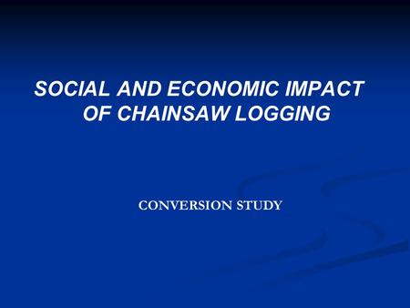 SOCIAL AND ECONOMIC IMPACT OF CHAINSAW LOGGING CONVERSION STUDY.