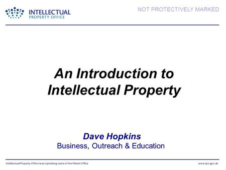Intellectual Property Office is an operating name of the Patent Officewww.ipo.gov.uk NOT PROTECTIVELY MARKED Dave Hopkins Business, Outreach & Education.
