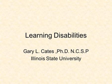 Learning Disabilities Gary L. Cates,Ph.D. N.C.S.P Illinois State University.