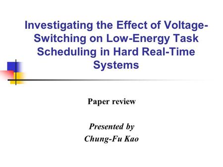 Investigating the Effect of Voltage- Switching on Low-Energy Task Scheduling in Hard Real-Time Systems Paper review Presented by Chung-Fu Kao.