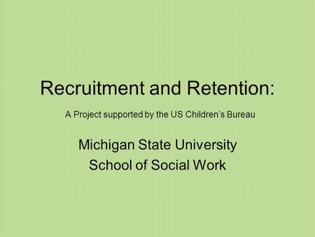 Recruitment and Retention: A Project supported by the US Children’s Bureau Michigan State University School of Social Work.