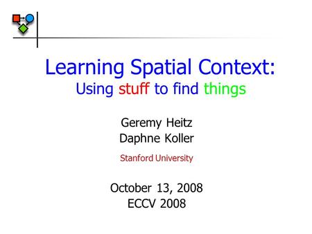 Learning Spatial Context: Using stuff to find things Geremy Heitz Daphne Koller Stanford University October 13, 2008 ECCV 2008.