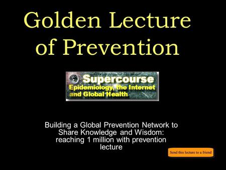 Golden Lecture of Prevention Building a Global Prevention Network to Share Knowledge and Wisdom: reaching 1 million with prevention lecture.
