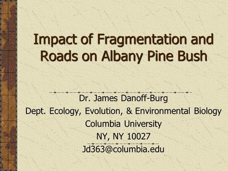 Impact of Fragmentation and Roads on Albany Pine Bush Dr. James Danoff-Burg Dept. Ecology, Evolution, & Environmental Biology Columbia University NY, NY.