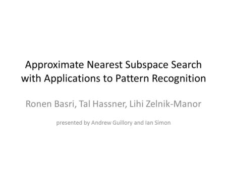Approximate Nearest Subspace Search with Applications to Pattern Recognition Ronen Basri, Tal Hassner, Lihi Zelnik-Manor presented by Andrew Guillory and.