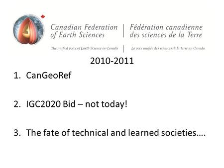 2010-2011 1.CanGeoRef 2.IGC2020 Bid – not today! 3.The fate of technical and learned societies….