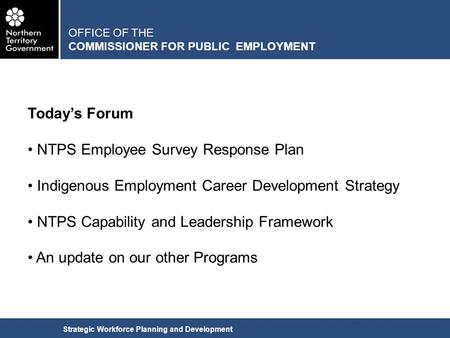 Today’s Forum NTPS Employee Survey Response Plan Indigenous Employment Career Development Strategy NTPS Capability and Leadership Framework An update on.