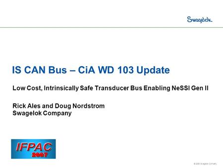 © 2006 Swagelok Company. IS CAN Bus – CiA WD 103 Update Low Cost, Intrinsically Safe Transducer Bus Enabling NeSSI Gen II Rick Ales and Doug Nordstrom.