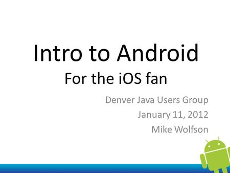 Intro to Android For the iOS fan Denver Java Users Group January 11, 2012 Mike Wolfson.