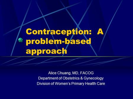 Contraception: A problem-based approach Alice Chuang, MD, FACOG Department of Obstetrics & Gynecology Division of Women’s Primary Health Care.