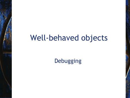 Well-behaved objects Debugging. 2 Objects First with Java - A Practical Introduction using BlueJ, © David J. Barnes, Michael Kölling Prevention vs Detection.