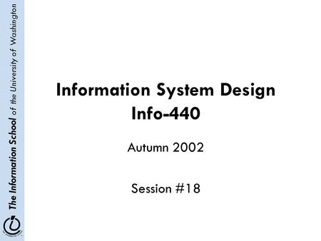 The Information School of the University of Washington Information System Design Info-440 Autumn 2002 Session #18.