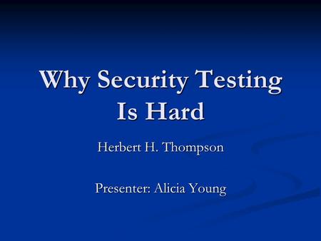 Why Security Testing Is Hard Herbert H. Thompson Presenter: Alicia Young.