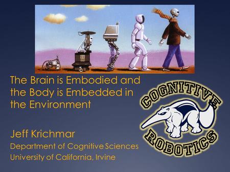 The Brain is Embodied and the Body is Embedded in the Environment Jeff Krichmar Department of Cognitive Sciences University of California, Irvine.