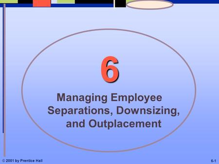 © 2001 by Prentice Hall 6-1 6 Managing Employee Separations, Downsizing, and Outplacement.