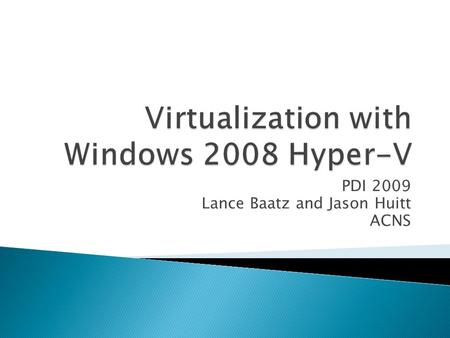 PDI 2009 Lance Baatz and Jason Huitt ACNS.  Introduction  Hyper-V Architecture  Installing Hyper-V and creating Virtual Machines using Hyper-V Manager.