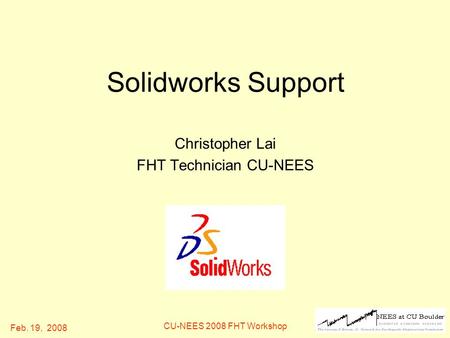 Feb. 19, 2008 CU-NEES 2008 FHT Workshop Solidworks Support Christopher Lai FHT Technician CU-NEES.