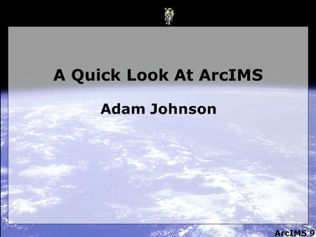 ArcIMS 9 A Quick Look At ArcIMS Adam Johnson. ArcIMS 9 What is it? 1. It’s a way to publish Maps, Data and Metadata on the web. 2. A means to create interactive.