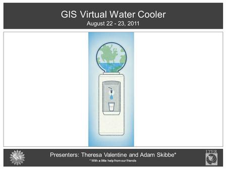 GIS Virtual Water Cooler Presenters: Theresa Valentine and Adam Skibbe* August 22 - 23, 2011 * With a little help from our friends.