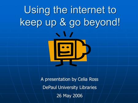 Using the internet to keep up & go beyond! A presentation by Celia Ross DePaul University Libraries 26 May 2006.