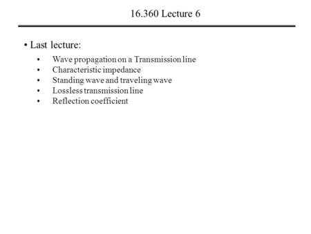 16.360 Lecture 6 Last lecture: Wave propagation on a Transmission line Characteristic impedance Standing wave and traveling wave Lossless transmission.