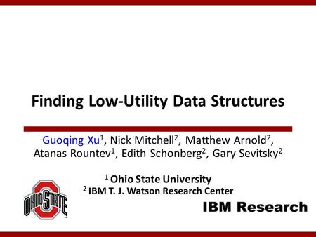 Finding Low-Utility Data Structures Guoqing Xu 1, Nick Mitchell 2, Matthew Arnold 2, Atanas Rountev 1, Edith Schonberg 2, Gary Sevitsky 2 1 Ohio State.