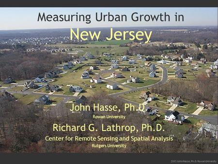 2003 John Hasse, Ph.D. Rowan University Measuring Urban Growth in New Jersey John Hasse, Ph.D. Rowan University Richard G. Lathrop, Ph.D. Center for Remote.